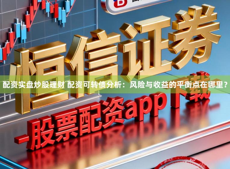 配资实盘炒股理财 配资可转债分析：风险与收益的平衡点在哪里？