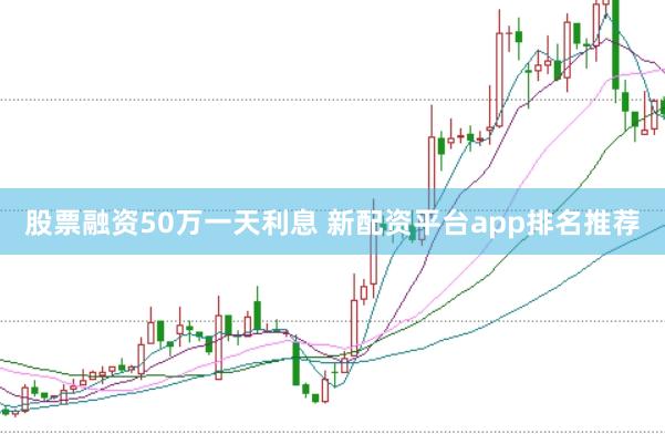 股票融资50万一天利息 新配资平台app排名推荐