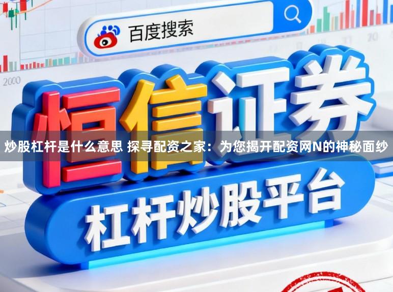 炒股杠杆是什么意思 探寻配资之家：为您揭开配资网N的神秘面纱