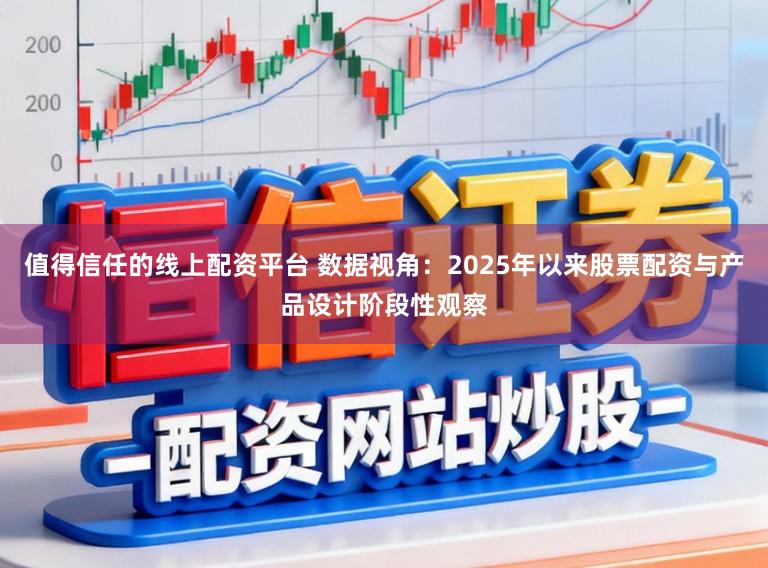 值得信任的线上配资平台 数据视角：2025年以来股票配资与产品设计阶段性观察