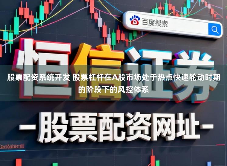 股票配资系统开发 股票杠杆在A股市场处于热点快速轮动时期的阶段下的风控体系