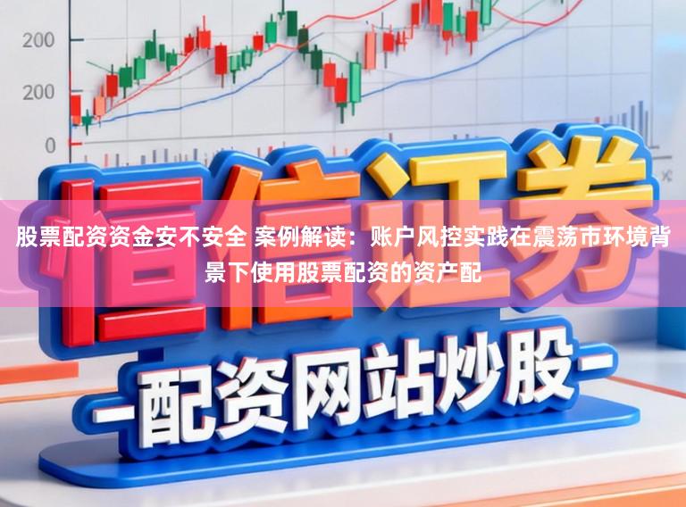 股票配资资金安不安全 案例解读：账户风控实践在震荡市环境背景下使用股票配资的资产配