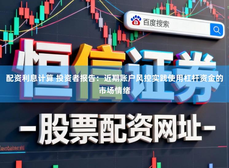 配资利息计算 投资者报告：近期账户风控实践使用杠杆资金的市场情绪