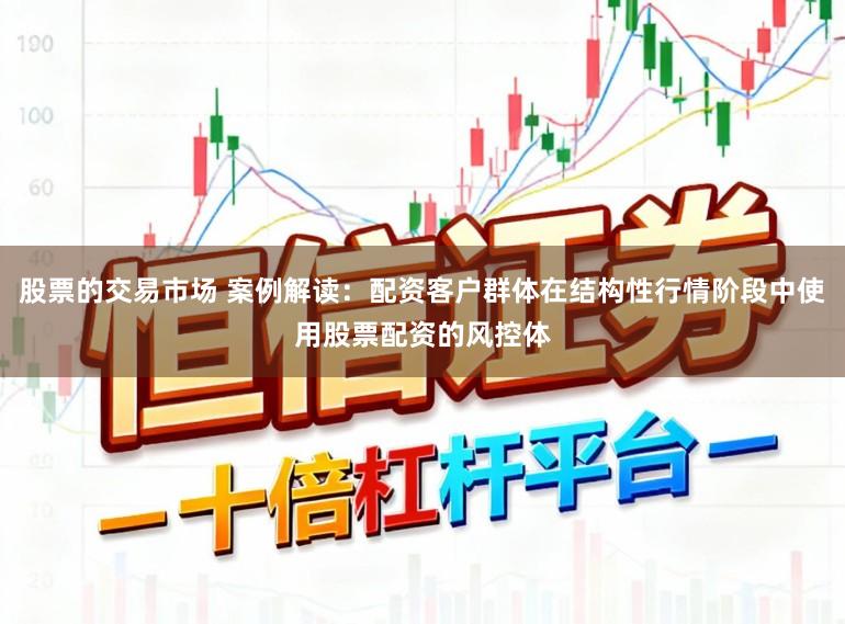 股票的交易市场 案例解读：配资客户群体在结构性行情阶段中使用股票配资的风控体