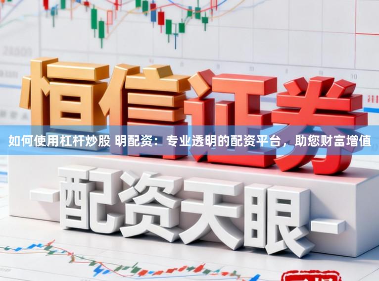 如何使用杠杆炒股 明配资：专业透明的配资平台，助您财富增值