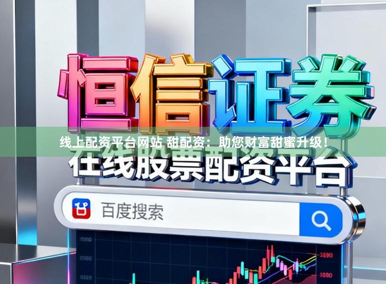 线上配资平台网站 甜配资：助您财富甜蜜升级！